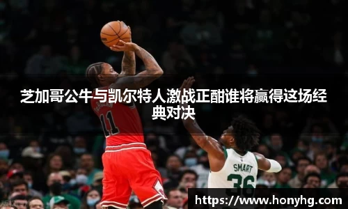 芝加哥公牛与凯尔特人激战正酣谁将赢得这场经典对决