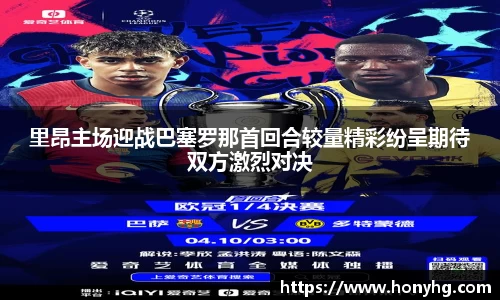 里昂主场迎战巴塞罗那首回合较量精彩纷呈期待双方激烈对决